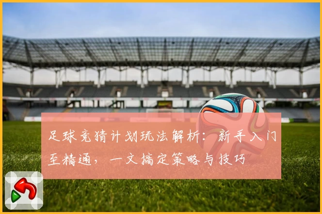 足球竞猜计划玩法解析：新手入门至精通，一文搞定策略与技巧