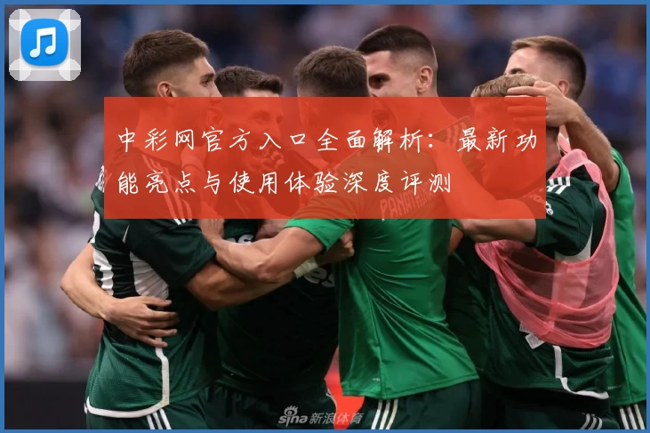 中彩网官方入口全面解析：最新功能亮点与使用体验深度评测