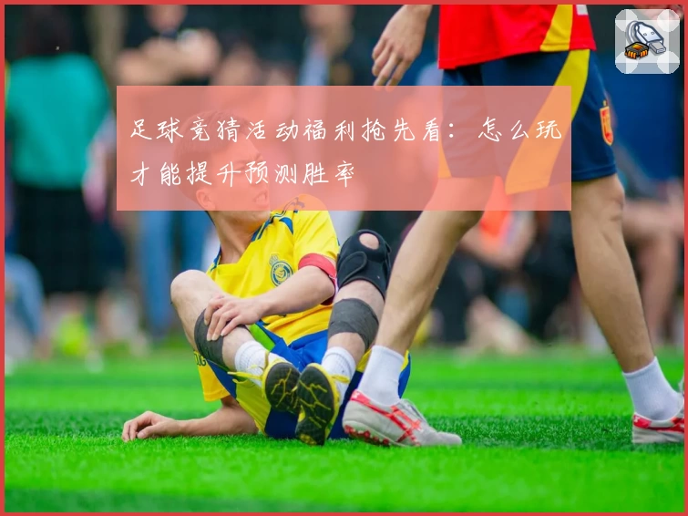足球竞猜活动福利抢先看：怎么玩才能提升预测胜率