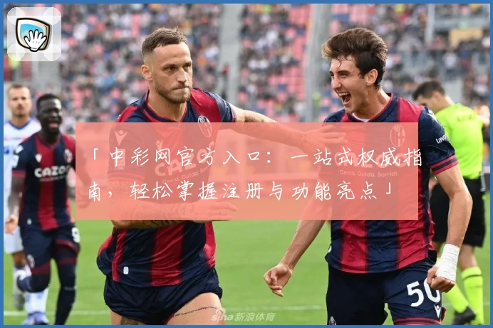 「中彩网官方入口：一站式权威指南，轻松掌握注册与功能亮点」