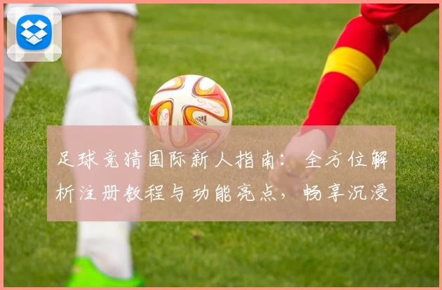 足球竞猜国际新人指南：全方位解析注册教程与功能亮点，畅享沉浸式预测体验