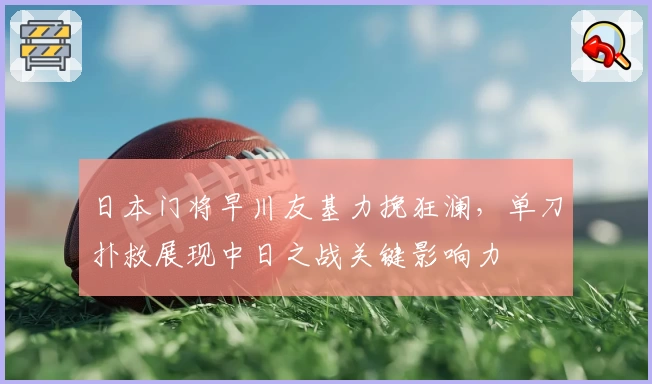 日本门将早川友基力挽狂澜,单刀扑救展现中日之战关键影响力