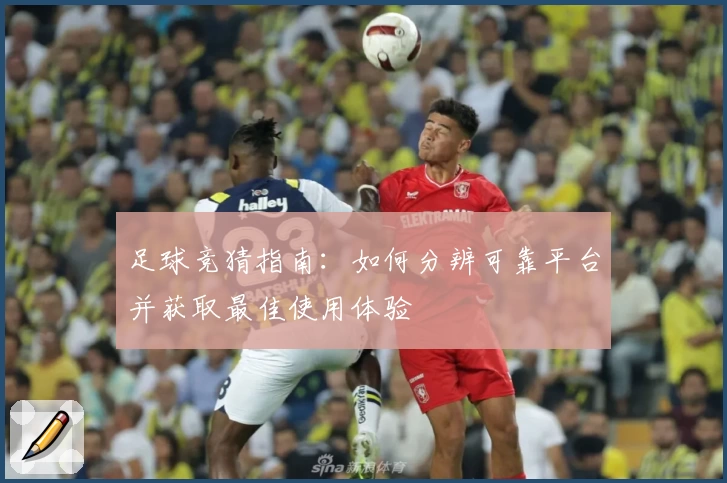 足球竞猜指南：如何分辨可靠平台并获取最佳使用体验