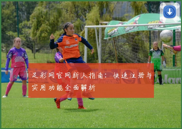 足彩网官网新人指南：快速注册与实用功能全面解析