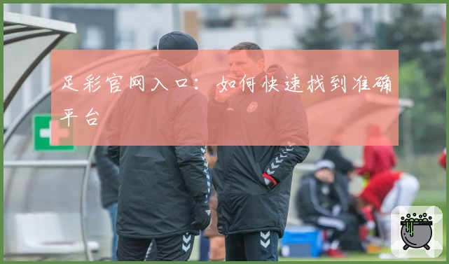 足彩官网入口:如何快速找到准确平台
