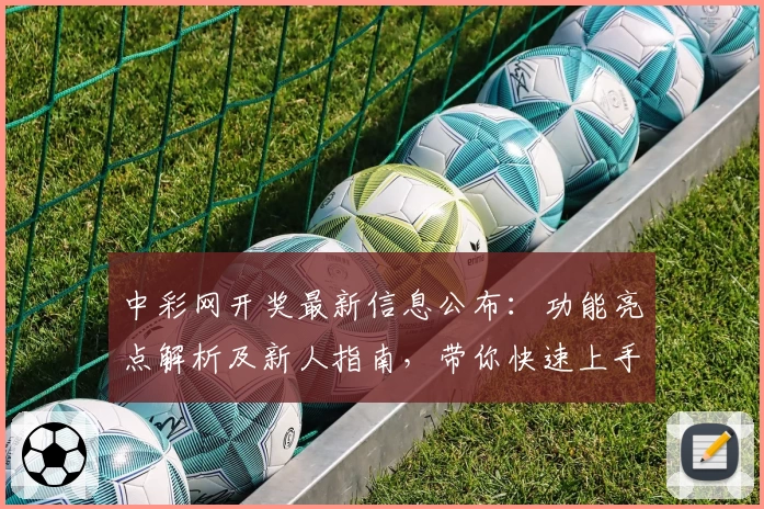 中彩网开奖最新信息公布：功能亮点解析及新人指南，带你快速上手查询开奖结果