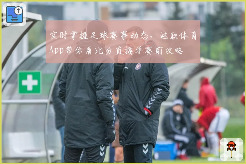 实时掌握足球赛事动态，这款体育App带你看比分直播学赛前攻略