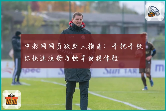 中彩网网页版新人指南:手把手教你快速注册与畅享便捷体验