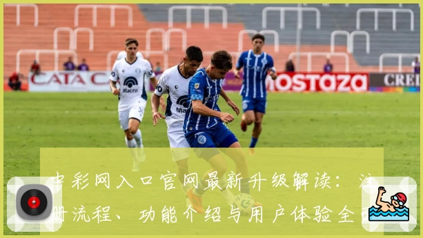 中彩网入口官网最新升级解读：注册流程、功能介绍与用户体验全面解析