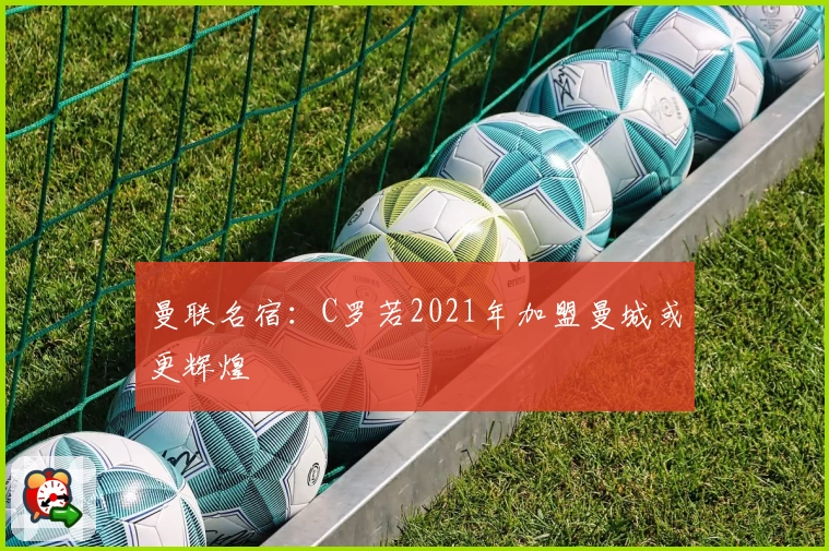 曼联名宿：C罗若2021年加盟曼城或更辉煌