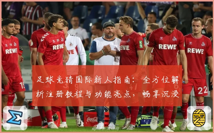 足球竞猜国际新人指南：全方位解析注册教程与功能亮点，畅享沉浸式预测体验