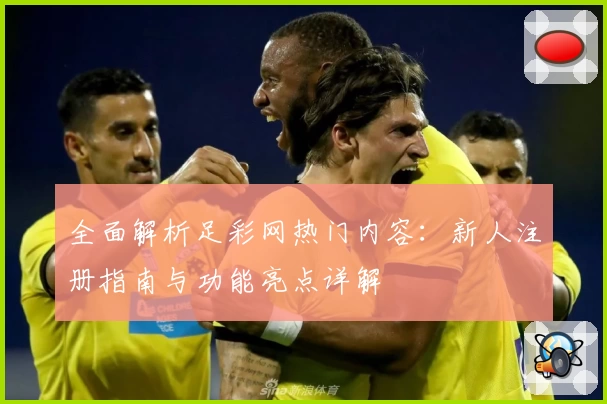 全面解析足彩网热门内容：新人注册指南与功能亮点详解