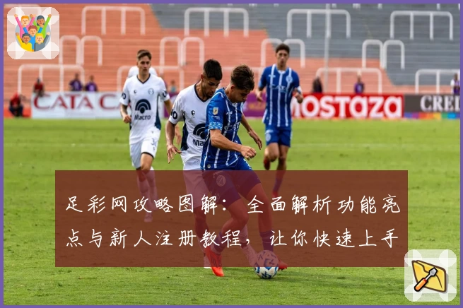足彩网攻略图解:全面解析功能亮点与新人注册教程,让你快速上手