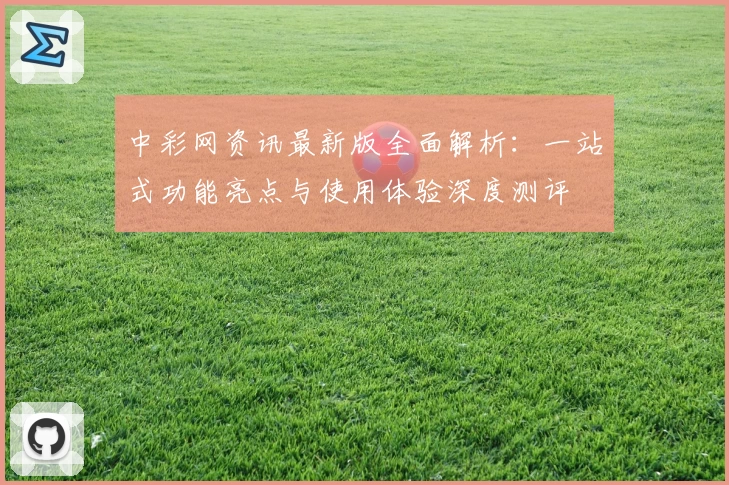 中彩网资讯最新版全面解析:一站式功能亮点与使用体验深度测评