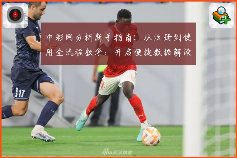中彩网分析新手指南:从注册到使用全流程教学,开启便捷数据解读探索之旅