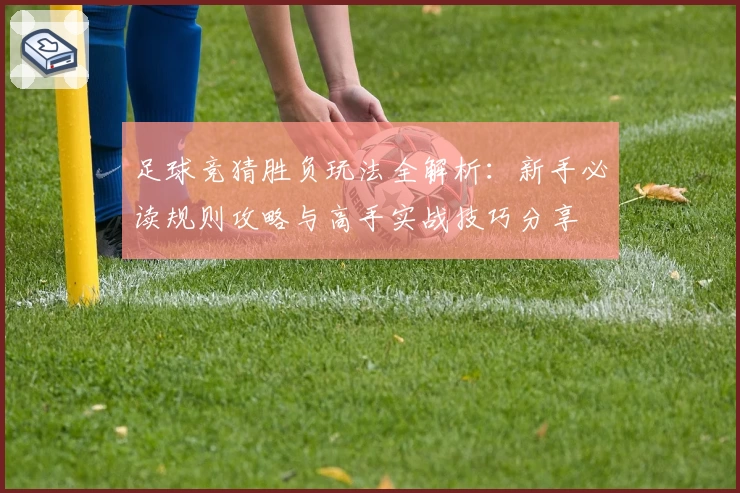 足球竞猜胜负玩法全解析：新手必读规则攻略与高手实战技巧分享