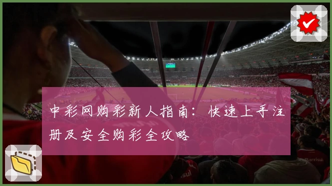 中彩网购彩新人指南:快速上手注册及安全购彩全攻略
