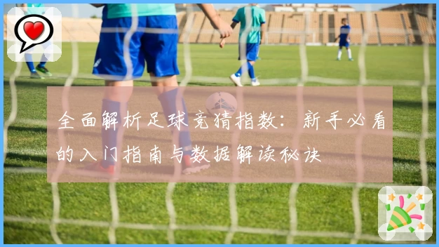 全面解析足球竞猜指数:新手必看的入门指南与数据解读秘诀