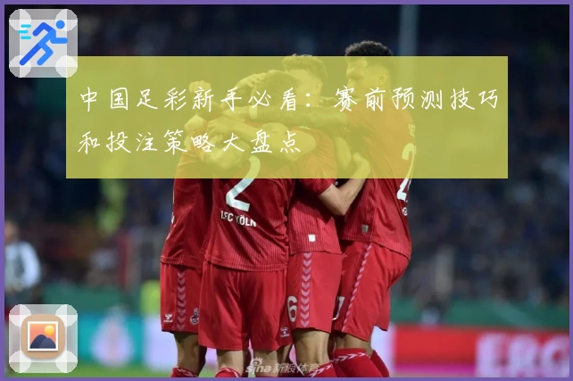 中国足彩新手必看：赛前预测技巧和投注策略大盘点