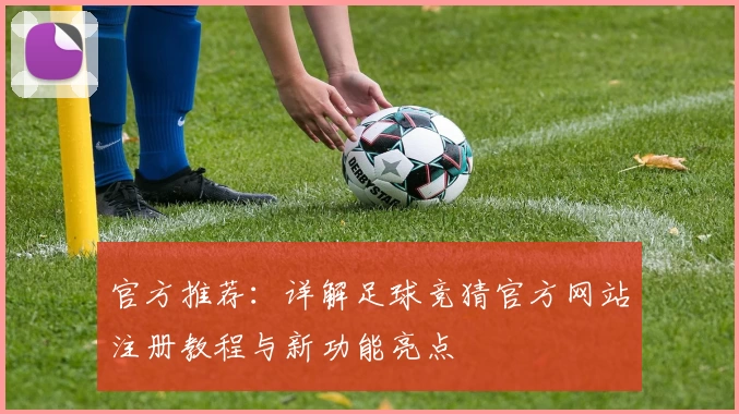 官方推荐：详解足球竞猜官方网站注册教程与新功能亮点