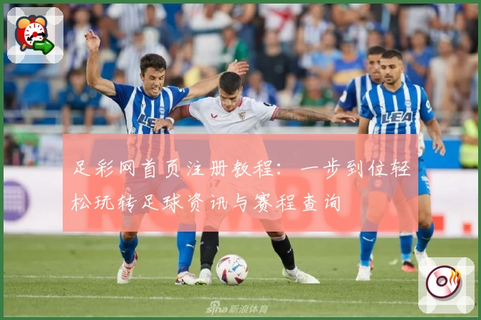 足彩网首页注册教程：一步到位轻松玩转足球资讯与赛程查询