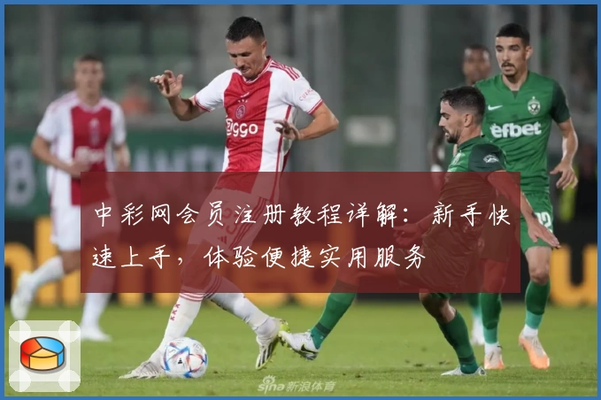 中彩网会员注册教程详解:新手快速上手,体验便捷实用服务