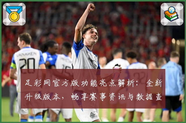 足彩网官方版功能亮点解析：全新升级版本，畅享赛事资讯与数据查询的极致体验