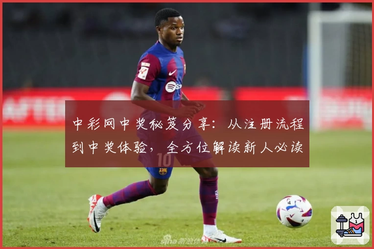 中彩网中奖秘笈分享：从注册流程到中奖体验，全方位解读新人必读指南