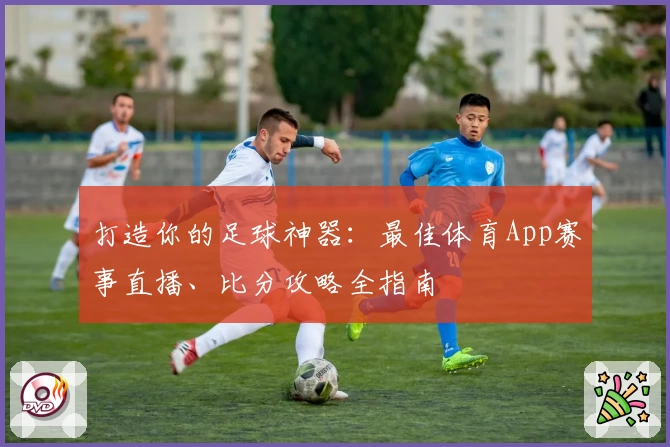 打造你的足球神器：最佳体育App赛事直播、比分攻略全指南