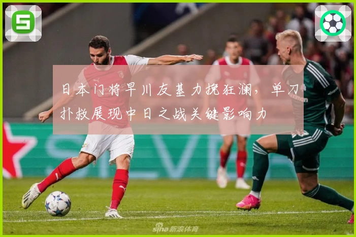 日本门将早川友基力挽狂澜，单刀扑救展现中日之战关键影响力