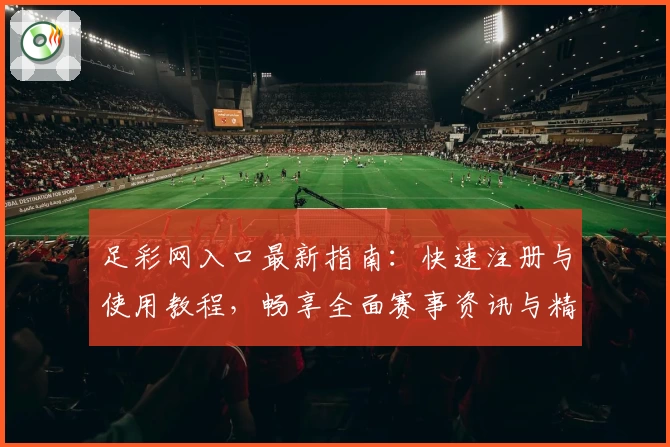 足彩网入口最新指南：快速注册与使用教程，畅享全面赛事资讯与精准数据分析