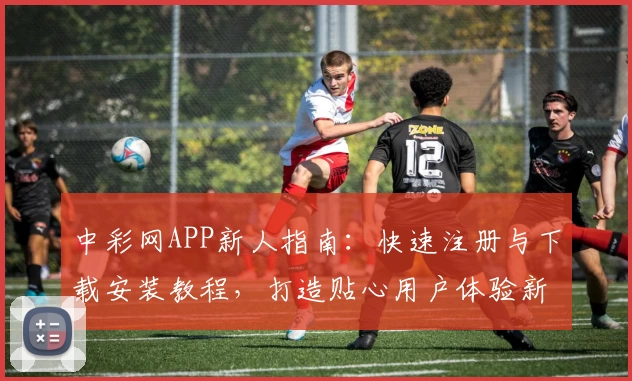 中彩网APP新人指南：快速注册与下载安装教程，打造贴心用户体验新升级