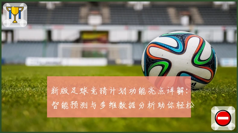 新版足球竞猜计划功能亮点详解：智能预测与多维数据分析助你轻松参与