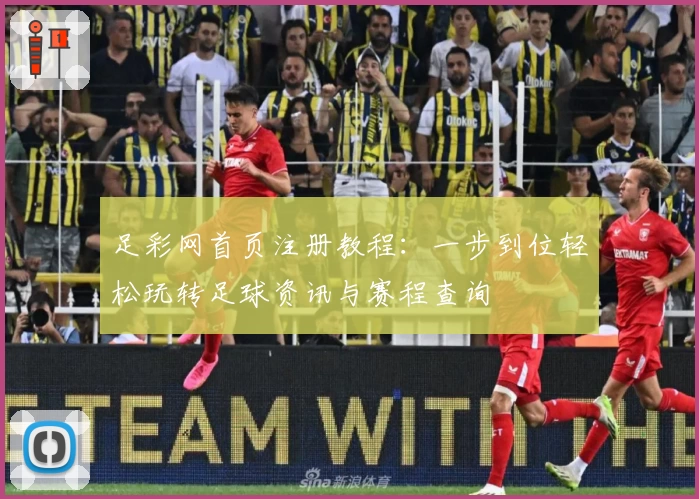 足彩网首页注册教程：一步到位轻松玩转足球资讯与赛程查询