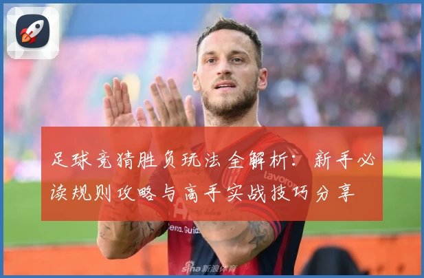 足球竞猜胜负玩法全解析：新手必读规则攻略与高手实战技巧分享