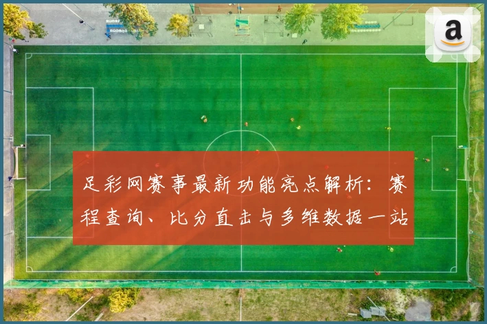 足彩网赛事最新功能亮点解析：赛程查询、比分直击与多维数据一站式体验