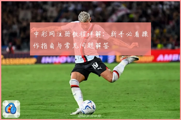中彩网注册教程详解：新手必看操作指南与常见问题解答
