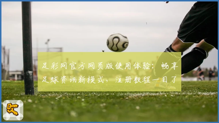 足彩网官方网页版使用体验：畅享足球资讯新模式，注册教程一目了然！