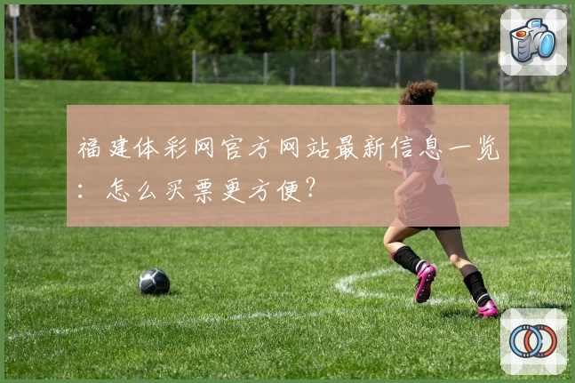 福建体彩网官方网站最新信息一览：怎么买票更方便？