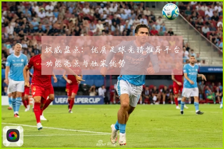 权威盘点:优质足球竞猜推荐平台功能亮点与独家优势