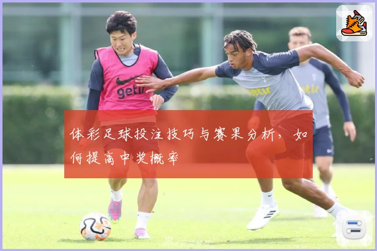 体彩足球投注技巧与赛果分析，如何提高中奖概率