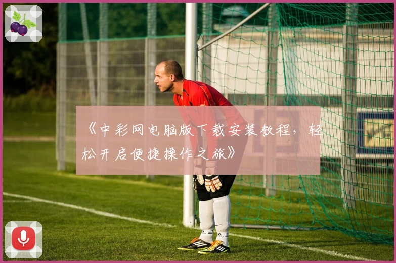 《中彩网电脑版下载安装教程，轻松开启便捷操作之旅》