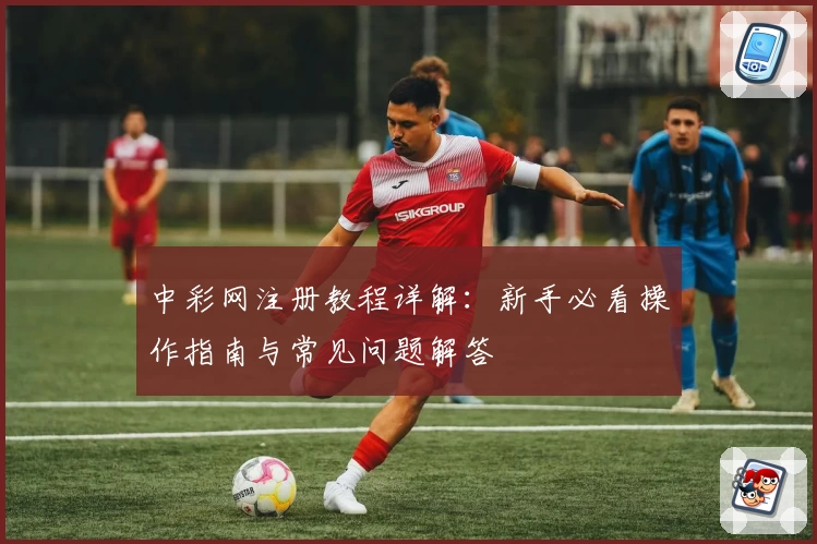 中彩网注册教程详解：新手必看操作指南与常见问题解答