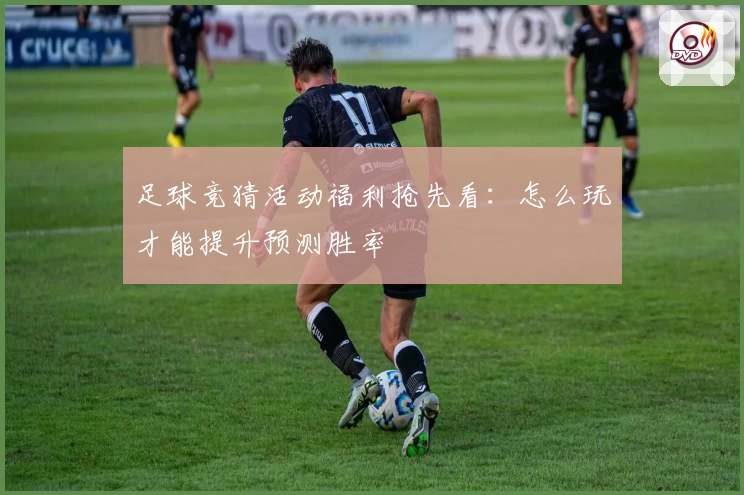 足球竞猜活动福利抢先看：怎么玩才能提升预测胜率