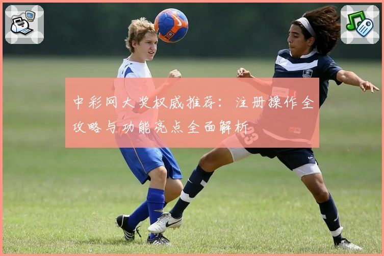 中彩网大奖权威推荐:注册操作全攻略与功能亮点全面解析