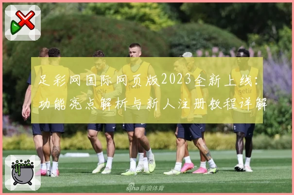 足彩网国际网页版2023全新上线：功能亮点解析与新人注册教程详解