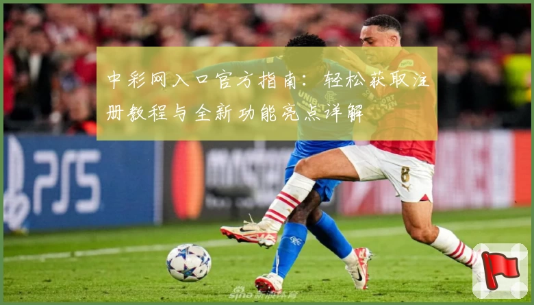 中彩网入口官方指南：轻松获取注册教程与全新功能亮点详解