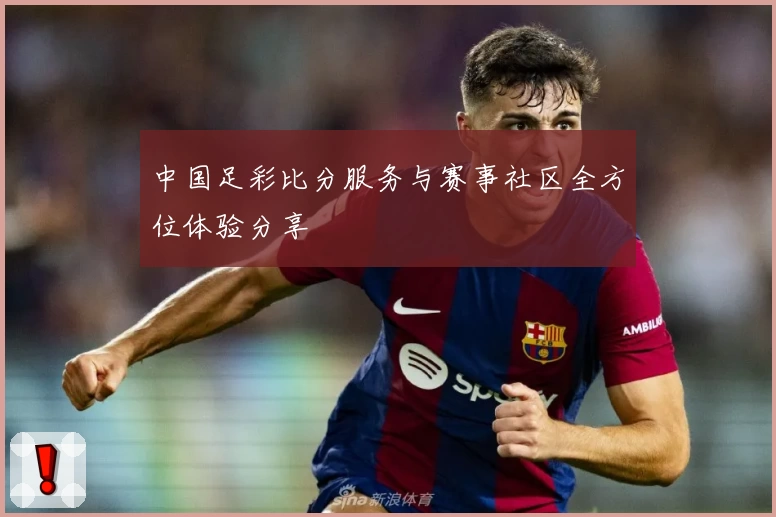 中国足彩比分服务与赛事社区全方位体验分享