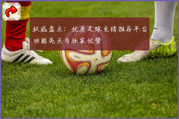 权威盘点：优质足球竞猜推荐平台功能亮点与独家优势