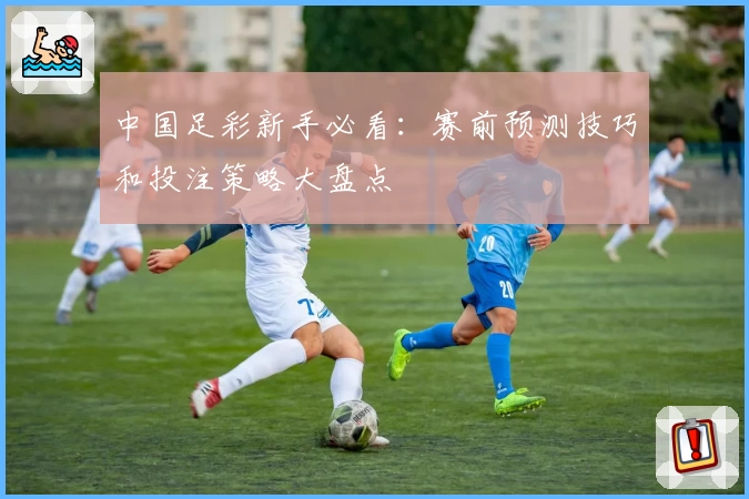 中国足彩新手必看:赛前预测技巧和投注策略大盘点